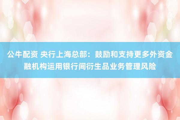 公牛配资 央行上海总部：鼓励和支持更多外资金融机构运用银行间衍生品业务管理风险