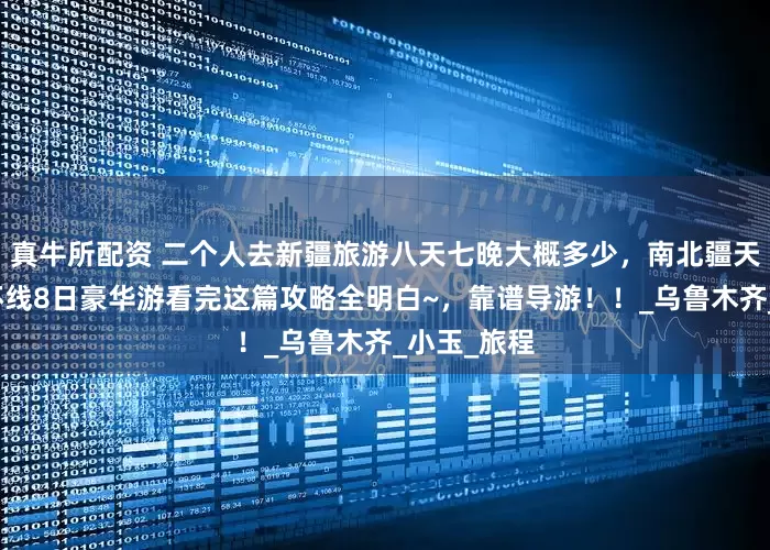 真牛所配资 二个人去新疆旅游八天七晚大概多少，南北疆天山大峡大环线8日豪华游看完这篇攻略全明白~，靠谱导游！！_乌鲁木齐_小玉_旅程