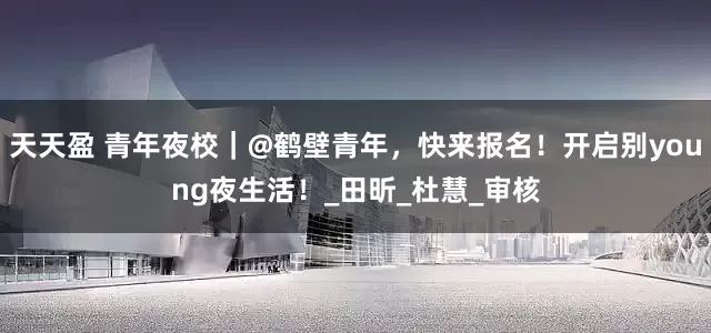 天天盈 青年夜校｜@鹤壁青年，快来报名！开启别young夜生活！_田昕_杜慧_审核