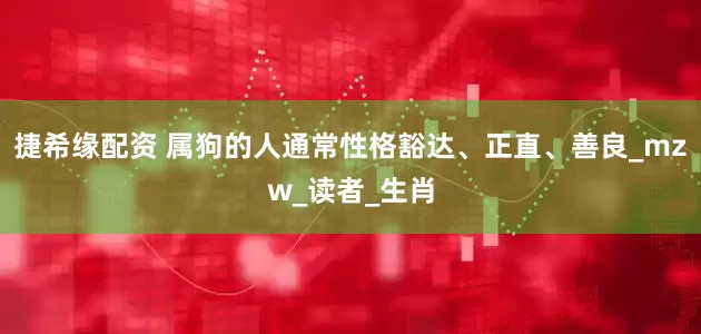 捷希缘配资 属狗的人通常性格豁达、正直、善良_mzw_读者_生肖
