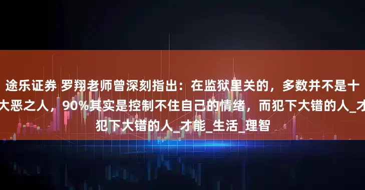 途乐证券 罗翔老师曾深刻指出：在监狱里关的，多数并不是十恶不赦、大奸大恶之人，90%其实是控制不住自己的情绪，而犯下大错的人_才能_生活_理智