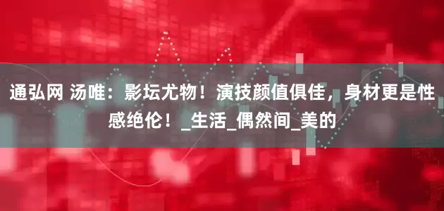 通弘网 汤唯：影坛尤物！演技颜值俱佳，身材更是性感绝伦！_生活_偶然间_美的