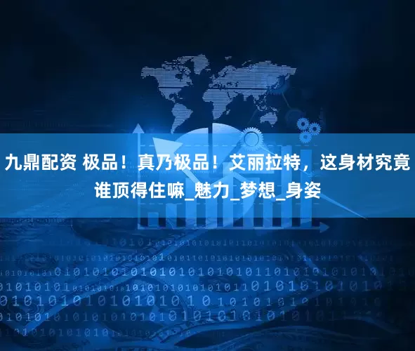 九鼎配资 极品！真乃极品！艾丽拉特，这身材究竟谁顶得住嘛_魅力_梦想_身姿
