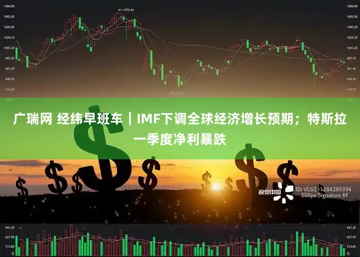 广瑞网 经纬早班车｜IMF下调全球经济增长预期；特斯拉一季度净利暴跌