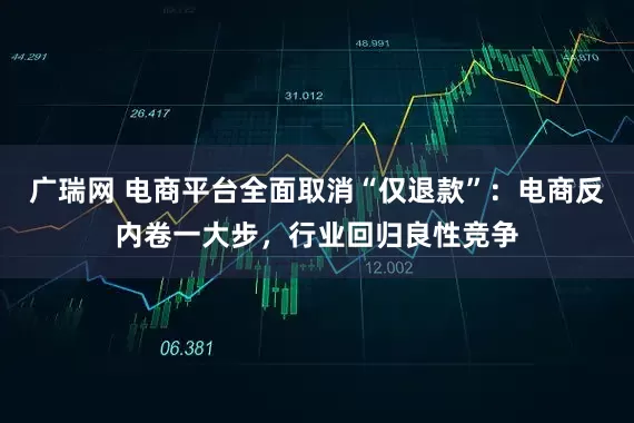 广瑞网 电商平台全面取消“仅退款”：电商反内卷一大步，行业回归良性竞争