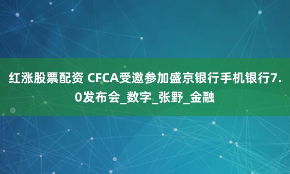 红涨股票配资 CFCA受邀参加盛京银行手机银行7.0发布会_数字_张野_金融