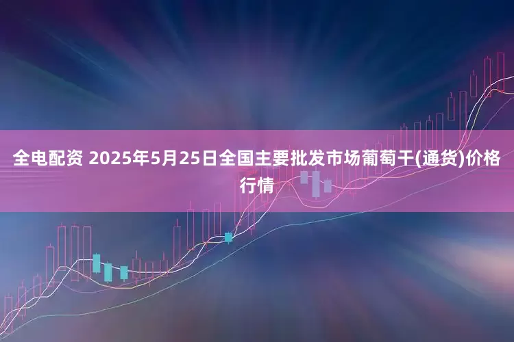 全电配资 2025年5月25日全国主要批发市场葡萄干(通货)价格行情