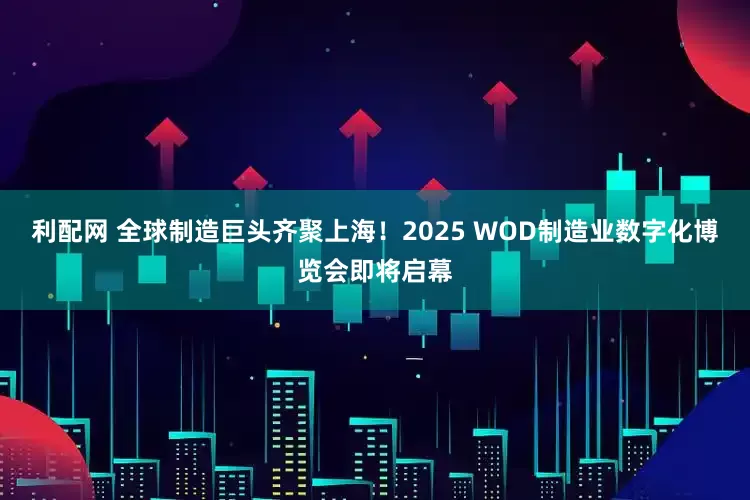 利配网 全球制造巨头齐聚上海！2025 WOD制造业数字化博览会即将启幕