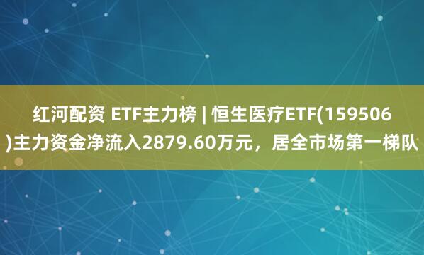 红河配资 ETF主力榜 | 恒生医疗ETF(159506)主力资金净流入2879.60万元，居全市场第一梯队