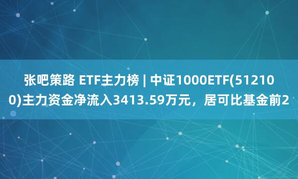 张吧策路 ETF主力榜 | 中证1000ETF(512100)主力资金净流入3413.59万元，居可比基金前2