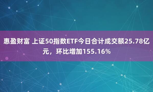 惠盈财富 上证50指数ETF今日合计成交额25.78亿元，环比增加155.16%