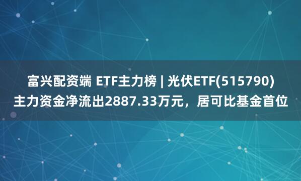 富兴配资端 ETF主力榜 | 光伏ETF(515790)主力资金净流出2887.33万元，居可比基金首位