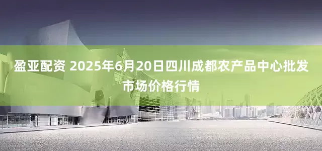 盈亚配资 2025年6月20日四川成都农产品中心批发市场价格行情