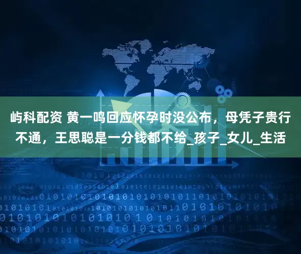 屿科配资 黄一鸣回应怀孕时没公布，母凭子贵行不通，王思聪是一分钱都不给_孩子_女儿_生活