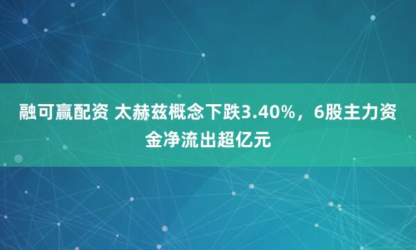 融可赢配资 太赫兹概念下跌3.40%，6股主力资金净流出超亿元
