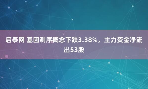 启泰网 基因测序概念下跌3.38%，主力资金净流出53股