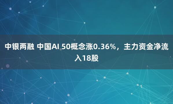 中银两融 中国AI 50概念涨0.36%，主力资金净流入18股