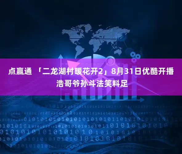 点赢通 「二龙湖村暖花开2」8月31日优酷开播 浩哥爷孙斗法笑料足