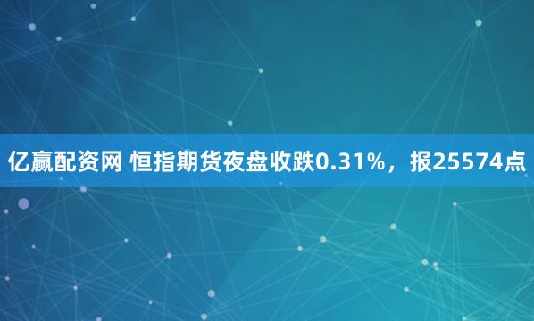 亿赢配资网 恒指期货夜盘收跌0.31%，报25574点