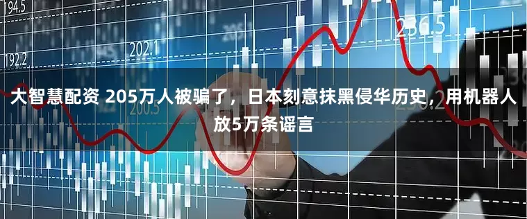 大智慧配资 205万人被骗了，日本刻意抹黑侵华历史，用机器人放5万条谣言