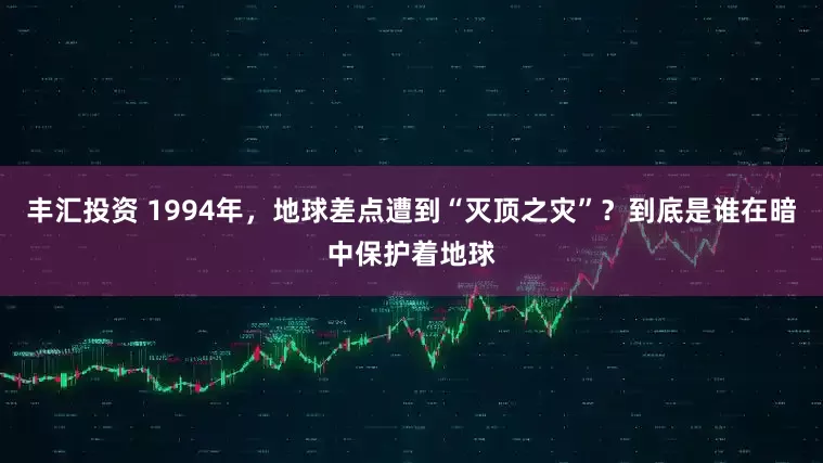丰汇投资 1994年，地球差点遭到“灭顶之灾”？到底是谁在暗中保护着地球