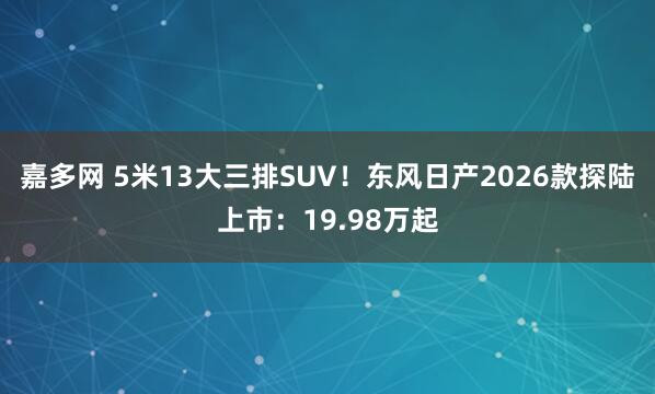 嘉多网 5米13大三排SUV！东风日产2026款探陆上市：19.98万起