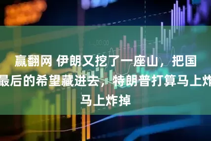 赢翻网 伊朗又挖了一座山，把国家最后的希望藏进去，特朗普打算马上炸掉