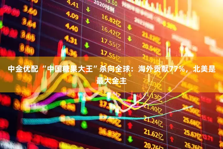 中金优配 “中国糖果大王”杀向全球：海外贡献77%，北美是最大金主